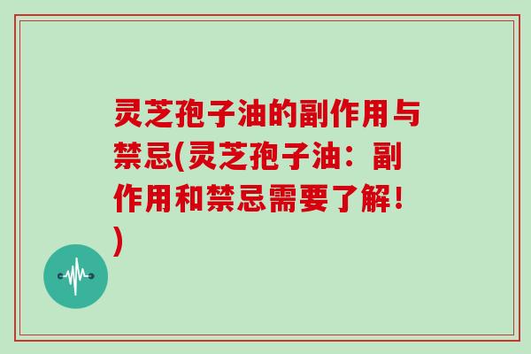 灵芝孢子油的副作用与禁忌(灵芝孢子油：副作用和禁忌需要了解！)