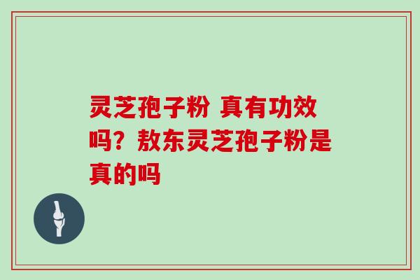 灵芝孢子粉 真有功效吗？敖东灵芝孢子粉是真的吗