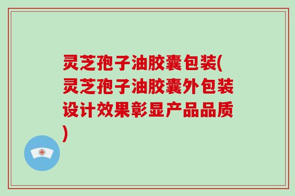 灵芝孢子油胶囊包装(灵芝孢子油胶囊外包装设计效果彰显产品品质)
