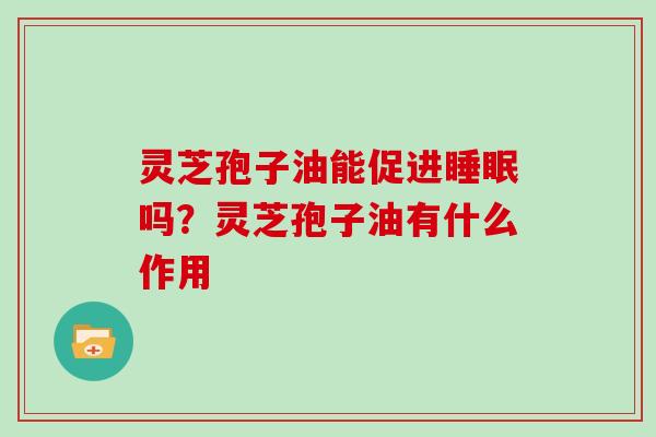 灵芝孢子油能促进睡眠吗？灵芝孢子油有什么作用