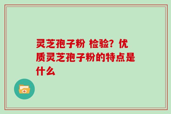 灵芝孢子粉 检验？优质灵芝孢子粉的特点是什么