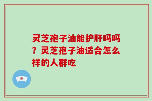 灵芝孢子油能护肝吗吗？灵芝孢子油适合怎么样的人群吃