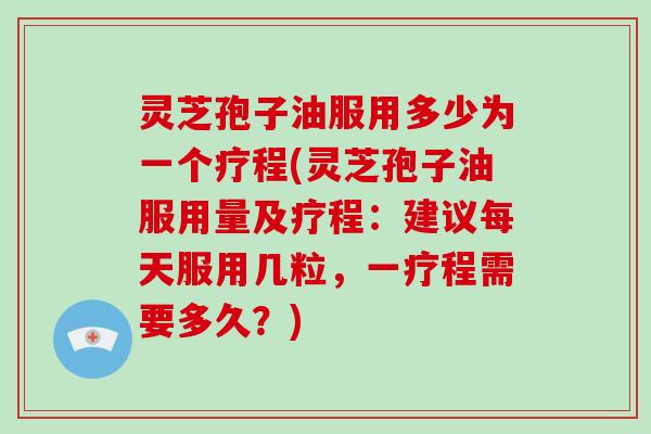 灵芝孢子油服用多少为一个疗程(灵芝孢子油服用量及疗程：建议每天服用几粒，一疗程需要多久？)