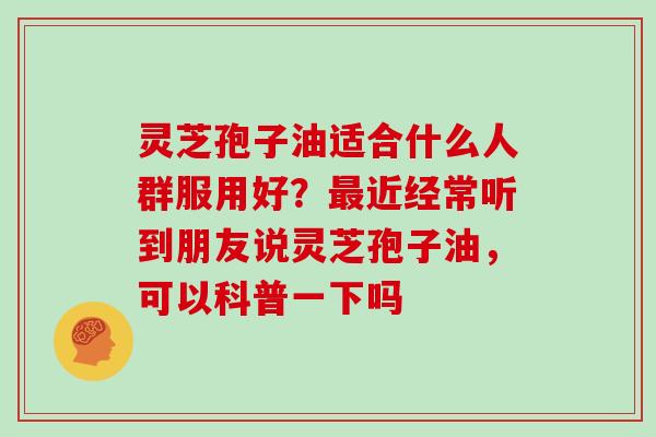 灵芝孢子油适合什么人群服用好？最近经常听到朋友说灵芝孢子油，可以科普一下吗