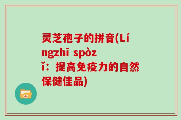 灵芝孢子的拼音(Língzhī spòzǐ：提高免疫力的自然保健佳品)