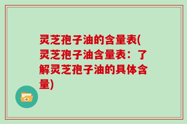 灵芝孢子油的含量表(灵芝孢子油含量表：了解灵芝孢子油的具体含量)