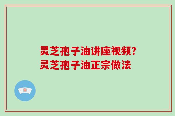 灵芝孢子油讲座视频？灵芝孢子油正宗做法