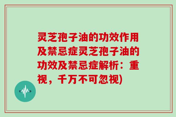 灵芝孢子油的功效作用及禁忌症灵芝孢子油的功效及禁忌症解析：重视，千万不可忽视)