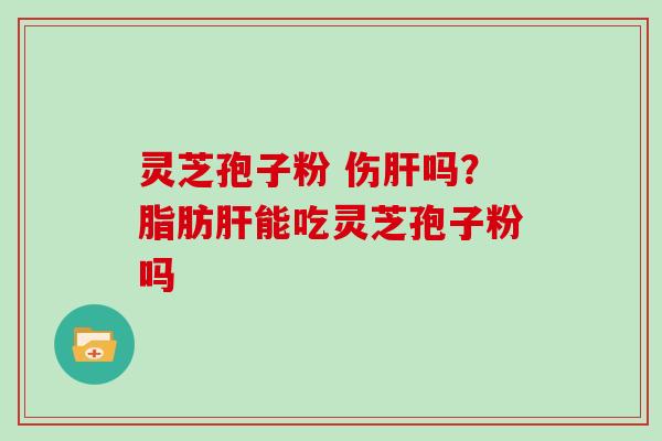 灵芝孢子粉 伤肝吗？脂肪肝能吃灵芝孢子粉吗