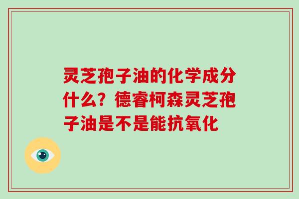 灵芝孢子油的化学成分什么？德睿柯森灵芝孢子油是不是能抗氧化