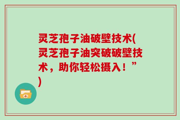灵芝孢子油破壁技术(灵芝孢子油突破破壁技术，助你轻松摄入！”)