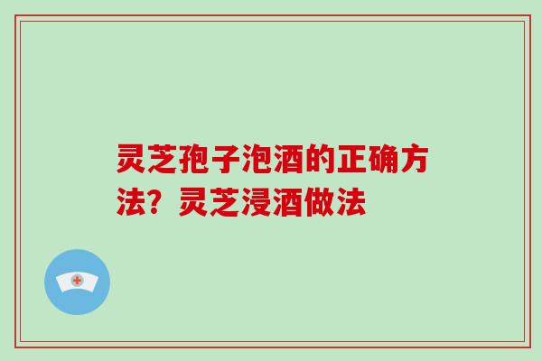 灵芝孢子泡酒的正确方法？灵芝浸酒做法