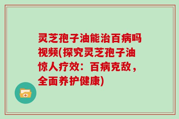 灵芝孢子油能治百病吗视频(探究灵芝孢子油惊人疗效:百病克敌,全面养护健康)-第1张图片-灵芝大师 灵芝孢子油能治百病吗视频(探究灵芝孢子油惊人疗效:百病克敌,全面养护健康)-第1张图片-灵芝大师