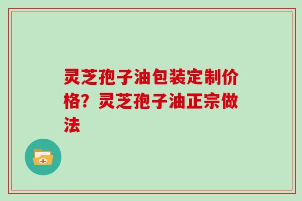 灵芝孢子油包装定制价格?灵芝孢子油正宗做法-第1张图片-灵芝大师 灵芝孢子油包装定制价格?灵芝孢子油正宗做法-第1张图片-灵芝大师