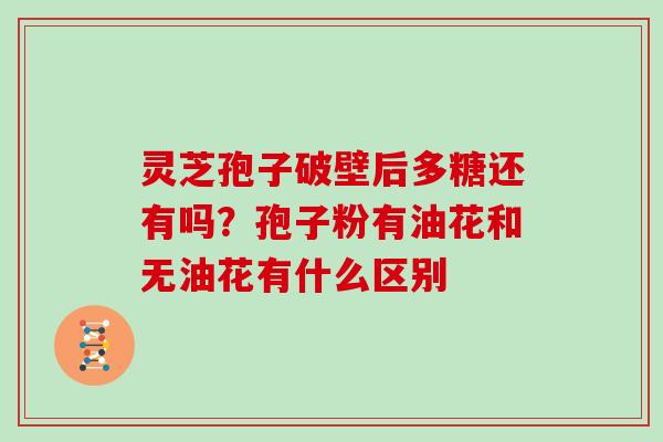 灵芝孢子破壁后多糖还有吗？孢子粉有油花和无油花有什么区别