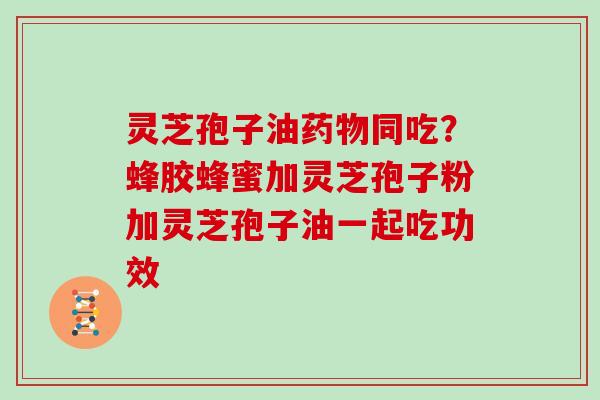 灵芝孢子油药物同吃？蜂胶蜂蜜加灵芝孢子粉加灵芝孢子油一起吃功效