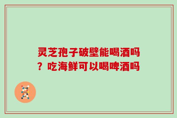 灵芝孢子破壁能喝酒吗？吃海鲜可以喝啤酒吗