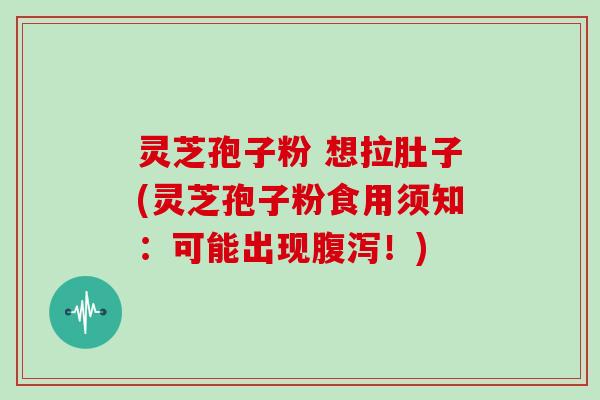 灵芝孢子粉 想拉肚子(灵芝孢子粉食用须知：可能出现腹泻！)