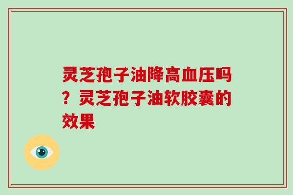 灵芝孢子油降高血压吗？灵芝孢子油软胶囊的效果