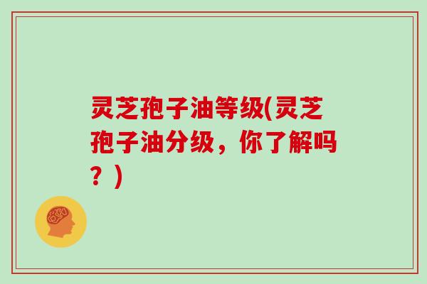 灵芝孢子油等级(灵芝孢子油分级，你了解吗？)