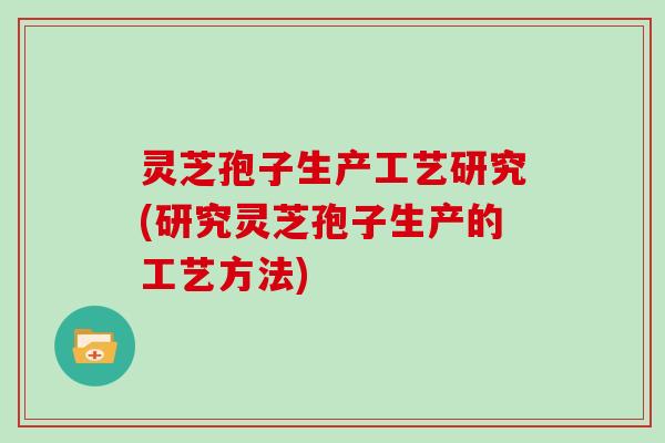 灵芝孢子生产工艺研究(研究灵芝孢子生产的工艺方法)