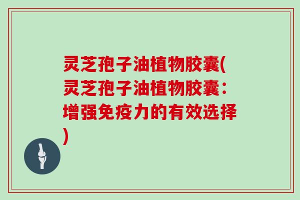 灵芝孢子油植物胶囊(灵芝孢子油植物胶囊：增强免疫力的有效选择)