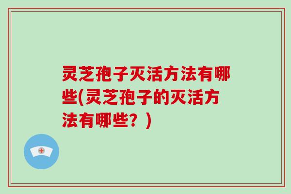 灵芝孢子灭活方法有哪些(灵芝孢子的灭活方法有哪些？)