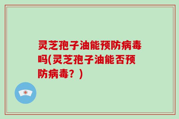 灵芝孢子油能预防病毒吗(灵芝孢子油能否预防病毒？)