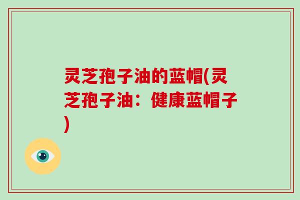 灵芝孢子油的蓝帽(灵芝孢子油：健康蓝帽子)