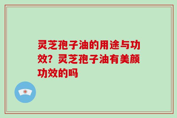 灵芝孢子油的用途与功效?灵芝孢子油有美颜功效的吗-第1张图片-灵芝大师 灵芝孢子油的用途与功效?灵芝孢子油有美颜功效的吗-第1张图片-灵芝大师