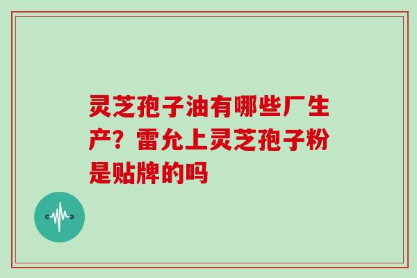 灵芝孢子油有哪些厂生产?雷允上灵芝孢子粉是贴牌的吗-第1张图片-灵芝大师 灵芝孢子油有哪些厂生产?雷允上灵芝孢子粉是贴牌的吗-第1张图片-灵芝大师