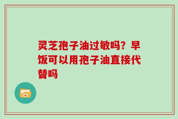 灵芝孢子油过敏吗？早饭可以用孢子油直接代替吗
