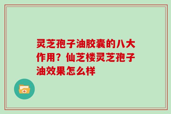 灵芝孢子油胶囊的八大作用?仙芝楼灵芝孢子油效果怎么样-第1张图片-灵芝大师 灵芝孢子油胶囊的八大作用?仙芝楼灵芝孢子油效果怎么样-第1张图片-灵芝大师
