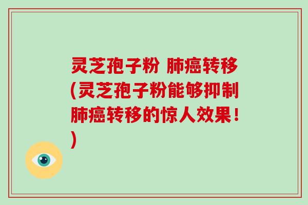 灵芝孢子粉 肺癌转移(灵芝孢子粉能够抑制肺癌转移的惊人效果！)