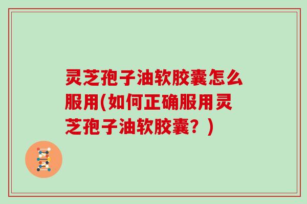 灵芝孢子油软胶囊怎么服用(如何正确服用灵芝孢子油软胶囊？)