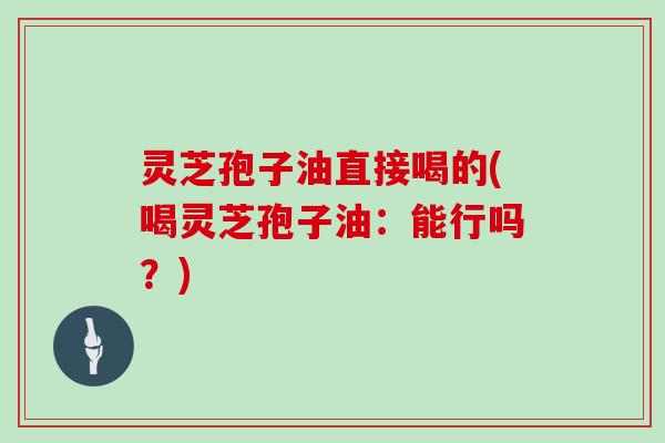 灵芝孢子油直接喝的(喝灵芝孢子油:能行吗?)-第1张图片-灵芝大师 灵芝孢子油直接喝的(喝灵芝孢子油:能行吗?)-第1张图片-灵芝大师