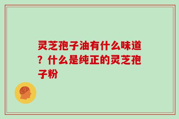 灵芝孢子油有什么味道？什么是纯正的灵芝孢子粉