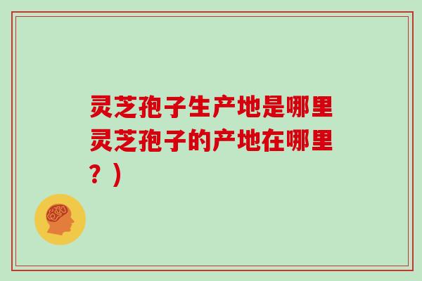 灵芝孢子生产地是哪里灵芝孢子的产地在哪里?)-第1张图片-灵芝大师 灵芝孢子生产地是哪里灵芝孢子的产地在哪里?)-第1张图片-灵芝大师