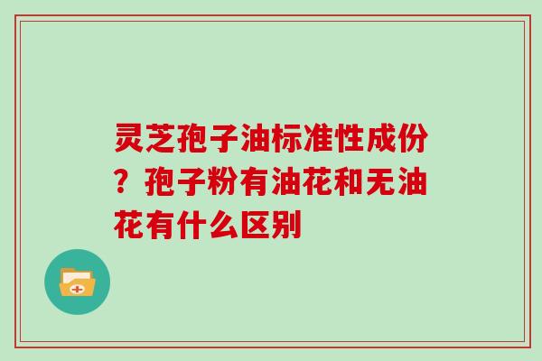 灵芝孢子油标准性成份？孢子粉有油花和无油花有什么区别
