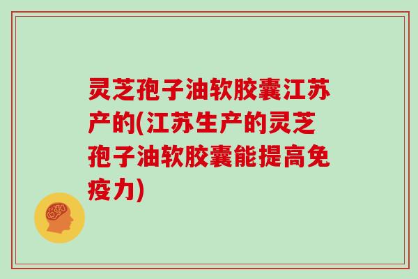 灵芝孢子油软胶囊江苏产的(江苏生产的灵芝孢子油软胶囊能提高免疫力)