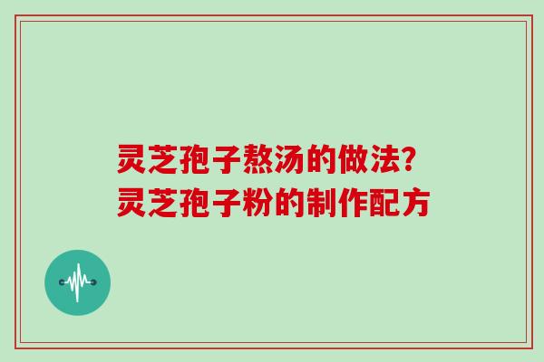灵芝孢子熬汤的做法？灵芝孢子粉的制作配方