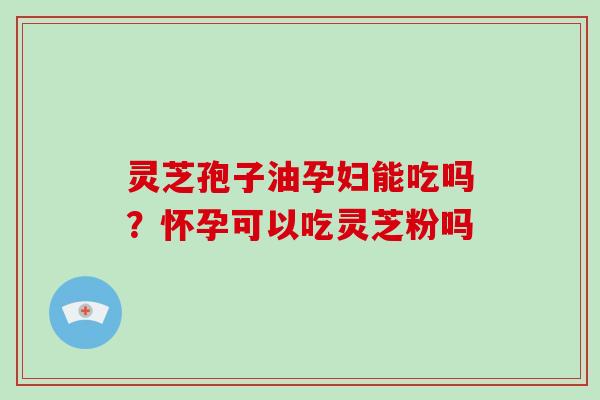 灵芝孢子油孕妇能吃吗？怀孕可以吃灵芝粉吗