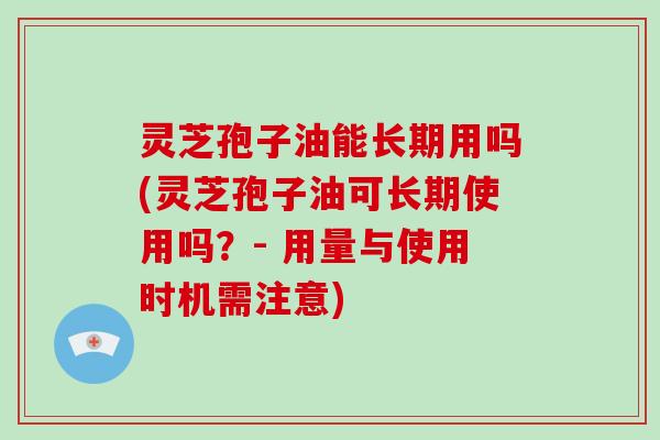 灵芝孢子油能长期用吗(灵芝孢子油可长期使用吗？- 用量与使用时机需注意)