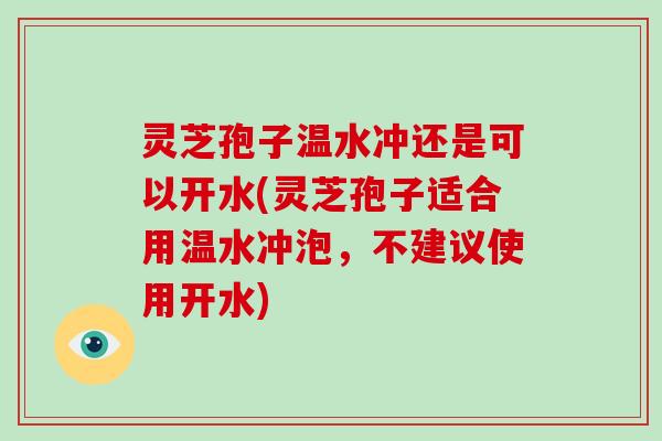 灵芝孢子温水冲还是可以开水(灵芝孢子适合用温水冲泡，不建议使用开水)