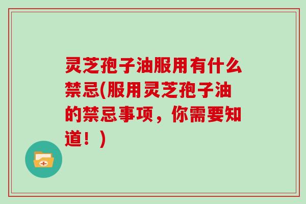 灵芝孢子油服用有什么禁忌(服用灵芝孢子油的禁忌事项，你需要知道！)