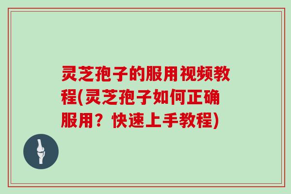 灵芝孢子的服用视频教程(灵芝孢子如何正确服用？快速上手教程)