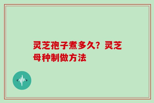 灵芝孢子煮多久？灵芝母种制做方法