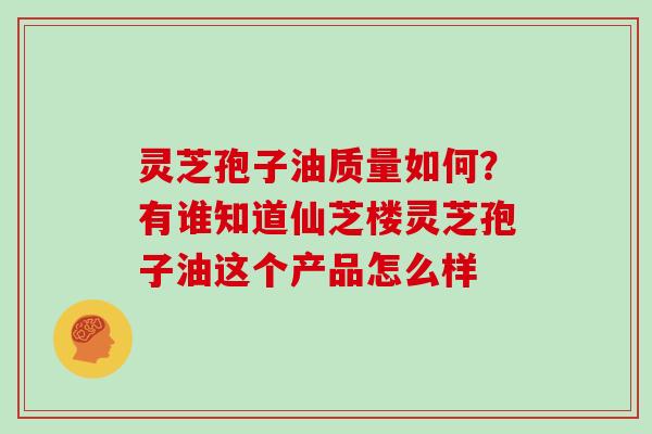 灵芝孢子油质量如何？有谁知道仙芝楼灵芝孢子油这个产品怎么样