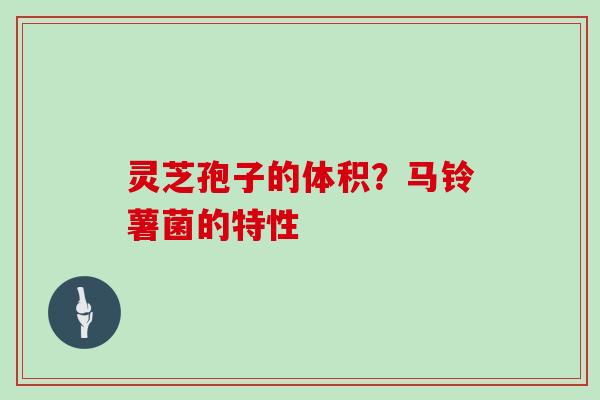 灵芝孢子的体积？马铃薯菌的特性