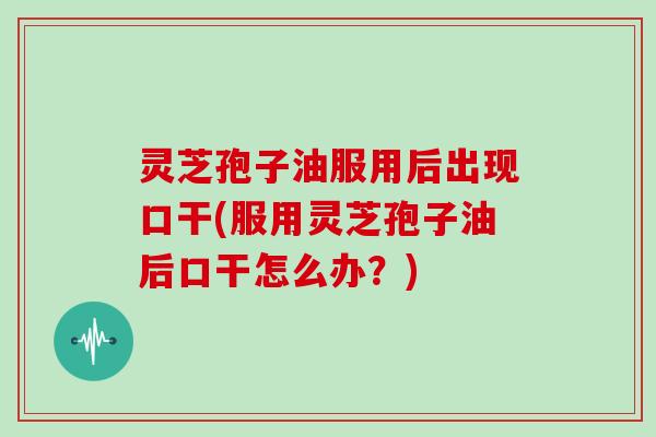 灵芝孢子油服用后出现口干(服用灵芝孢子油后口干怎么办？)